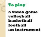 To play. a video game volleyball basketball football an instrument