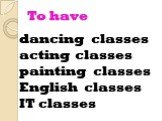 To have. dancing classes acting classes painting classes English classes IT classes