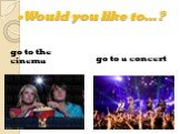 -Would you like to…? go to the cinema go to a concert