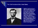 The 16th President of the United States. Abraham Lincoln was born in 1809. His father was a poor farmer and the boy had to work much on their small farm. But he read a lot, too. When he grew older he felt a strong interest to law. He became a lawyer and he always tried to use the law to defend peopl