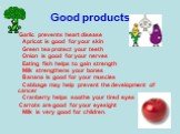 Good products. Garlic prevents heart disease Apricot is good for your skin Green tea protect your teeth Onion is good for your nerves Eating fish helps to gain strength Milk strengthens your bones Banana is good for your muscles Cabbage may help prevent the development of cancer Cranberry helps soot