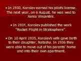 • In 1930, Korolev earned his pilot's license. The next year, on 6 August, he was wed to Xenia Vincentini. • In 1934, Korolev published the work "Rocket Flight in Stratosphere". • On 10 April 1935, Korolev's wife gave birth to their daughter, Natasha. In 1936 they were able to move out of 