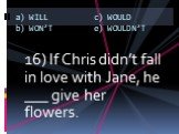 16) If Chris didn’t fall in love with Jane, he ___ give her flowers.