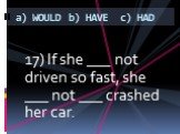 17) If she ___ not driven so fast, she ___ not ___ crashed her car. a) WOULD b) HAVE c) HAD