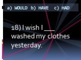 18) I wish I ___ washed my clothes yesterday.