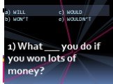 1) What ___ you do if you won lots of money? a) WILL b) WON’T c) WOULD e) WOULDN’T