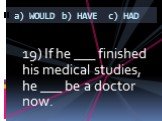 19) If he ___ finished his medical studies, he ___ be a doctor now.