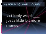 21) I only wish I ___ just a little bit more money.