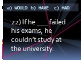 22) If he ___ failed his exams, he couldn’t study at the university.