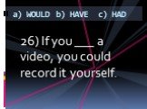 26) If you ___ a video, you could record it yourself.