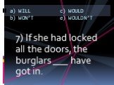 7) If she had locked all the doors, the burglars ___ have got in.