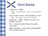 Novo Scotia. Capital city - Halifax Halifax is an international seaport and transportation center "Nova Scotia" means "New Scotland" in Latin Motto: “One defends and the other conquers” Immigrants - Britain, Western Europe, and Southern Europe N.S. - Canada's oldest African-Canad
