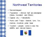 Northwest Territories. Second-largest Population - Almost half are aboriginal (Dene, Inuvialuit and Metis) Capital city – Yellowknife Hunts and Traps - beaver, lynx, fox, marten, muskrat, polar bear Tourism - people come to see the wildlife and natural beauty