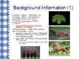 Background Information (1). Canada's culture - influenced by European culture and traditions, especially British and French A country composed mainly of immigrants Themes and Symbols: pioneers, trappers, and traders Official symbols – maple leaf, beaver, and the Canadian horse Jacques Viger (first m