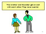 The brother and the sister get on well with each other. They never quarrel.
