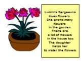 Ludmila Sergeevna loves flowers. She grows many flowers in the garden. There are a lot of flowers in the house too. The daughter helps her to water the flowers.