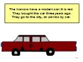 The Ivanovs have a modern car. It is red. They bought the car three years ago. They go to the city, on picnics by car.