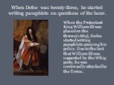When Defoe was twenty-three, he started writing pamphlets on questions of the hour. When the Protestant King William III was placed on the throne(1689), Defoe started writing pamphlets praising his policy. Due to the fact that William III was supported by the Whig party, he was continually attacked 