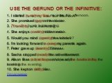 USE THE GERUND OR THE INFINITIVE: 1. I started (write) my letter this afternoon. 1. I started to write/writing my letter this afternoon. 2. She promised (go) to the doctor. 2. She promised to go to the doctor. 3. (Travel) by air is interesting. 3. Travelling by air is interesting. 4. She enjoys (coo
