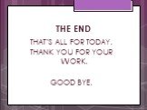THE END. THAT’S ALL FOR TODAY. THANK YOU FOR YOUR WORK. GOOD BYE.