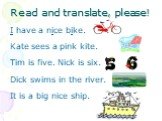 Read and translate, please! I have a nice bike. Kate sees a pink kite. Tim is five. Nick is six. Dick swims in the river. It is a big nice ship.