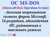 - дисковая операционная система фирмы Microsoft; 16-разрядная, однозадачная ОС, работающая в текстовом режиме. ОС MS-DOS (Microsoft Disk Operation System). Выход в DOS
