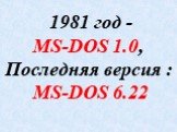1981 год - MS-DOS 1.0, Последняя версия : MS-DOS 6.22