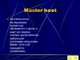 Master boot. На этапе,после тестирования процессор обращается к диску и ищет на первом секторе диска наличие небольшой программы-загрузчика Master boot и ей передаётся управление.