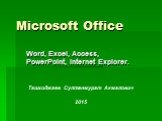Microsoft Office. Word, Excel, Access, PowerPoint, Internet Explorer. Ташходжаев Султанмурат Акмалович