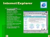 Internet Explorer. Internet Explorer - броузер (обоозреватель) - программа для просмотра HTML - документов (страниц Интернета). С помощью броузера мы можем: просматривать Web-страницы в интернете; просматривать HTML-документы, хранящиеся на жестком диске компьютера; осуществлять поиск информации в и