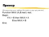 Пример. {Описание функции выбора большего из двух аргументов.} Function MAX (A,B:real): real; Begin If A > B then MAX:= A Else MAX:= B End;