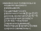 недавно они появились и в моделях высокого разрешения. Существует много различных типов 8-см DVD-дисков, включая DVD-R/+R (однократная запись) и DVR-RW/+RW/RAM (перезаписываемые). Некоторые форматы более широко совместимы с