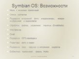 Symbian OS: Возможности. Меню с иконками приложений Список контактов Поддержка встроенной фото- и видеокамеры, галереи изображений и видеоклипов Обработка файлов, управление памятью (SmartMedia) Web-браузер Email Поддержка GPS-навигациии Редакторы фото и видео Поддержка Java - загрузки и исполнения 