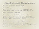 Google Android: Возможности. Двумерная и трехмерная графика (OpenGL) СУБД SQLite для хранения данных Поддерживаемые сетевые технологии: GSM/EDGE, IDEN, CDMA, EV-DO, UMTS, Bluetooth, Wi-Fi, WiMAX, Bluetooth 2.0 Обмен сообщениями: SMS, MMS Web-браузер на базе WebKit Application Framework Поддержка Jav