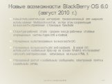 Новые возможности BlackBerry OS 6.0 (август 2010 г.). Новый пользовательский интерфейс предназначенный для широкого использования Multitouch-жестов, но при этом сохраняющий возможности управления с помощью трекбола Структура рабочего стола - среднее между рабочими столами операционных систем Apple i