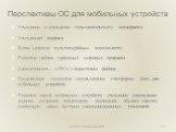 Перспективы ОС для мобильных устройств. Улучшение и упрощение пользовательского интерфейса Улучшенная графика Более широкие мультимедийные возможности Развитие набора сервисных и игровых программ Совместимость с ПК и с форматами файлов Продолжение и развитие использования платформы Java для мобильны