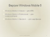 Версии Windows Mobile 6. Windows Mobile 6 Classic — для КПК Windows Mobile 6 Professional — для коммуникаторов Windows Mobile 6 Standard — для смартфонов