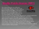 Mozilla Public License (MPL). Это одна из лицензий на свободное программное обеспечение. Версия 1.0 была разработана Митчел Бэйкер (Mitchell Baker), во время её работы адвокатом в Netscape Communications Corporation. Версия 1.1 была разработана в рамках Mozilla Foundation. MPL используется в. качест