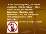 "Жить вообще вредно, от этого умирают, что ни возьми - все в нашей жизни губительно действует (быстрее или медленнее)! Но, как говорится, кто предупрежден, тот вооружен». Профессор Лейф Сэлфорд.