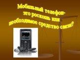 Мобильный телефон- это роскошь или необходимое средство связи?