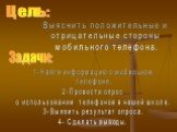 Цель: Выяснить положительные и отрицательные стороны мобильного телефона. Задачи: 1-Найти информацию о мобильном телефоне. 2-Провести опрос о использовании телефонов в нашей школе. 3-Выявить результат опроса. 4- Сделать выводы.