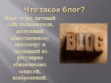 Что такое блог? Блог — это личный сайт пользователя, доступный общественному просмотру и состоящий из регулярно обновляемых записей, изображений.