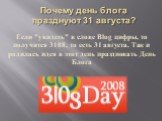 Почему день блога празднуют 31 августа? Если "увидеть" в слове Blog цифры, то получится 3108, то есть 31 августа. Так и родилась идея в этот день праздновать День Блога