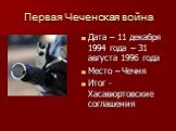 Первая Чеченская война. Дата – 11 декабря 1994 года – 31 августа 1996 года Место – Чечня Итог -Хасавюртовские соглашения