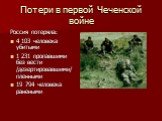 Потери в первой Чеченской войне. Россия потеряла: 4 103 человека убитыми 1 231 пропавшими без вести /дезертировавшими/ пленными 19 794 человека ранеными