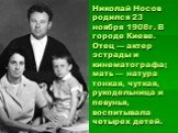 Николай Носов родился 23 ноября 1908г. В городе Киеве. Отец — актер эстрады и кинематографа; мать — натура тонкая, чуткая, рукодельница и певунья, воспитывала четырех детей.