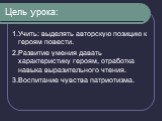 Цель урока: 1.Учить: выделять авторскую позицию к героям повести. 2.Развитие умения давать характеристику героям, отработка навыка выразительного чтения. 3.Воспитание чувства патриотизма.