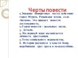 1.Указаны конкретные места действия: город Муром, Рязанская земля, село Ласково. Это придает повести достоверность. 2.Герои повести – реальные люди. 3. Детали. 4. На первый план выдвигается личность крестьянки. 5.Тема социального неравенства. 6. История рвущихся к власти бояр, перебивших друг друга 