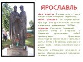 Дата открытия: 8 июля 2009 г. (день памяти Петра и Февронии Муромских). Место установки: на Первомайском бульваре между Казанским женским монастырем и ярославским ЗАГСом. Скульптор: Константин Чернявский. Памятник Петру и Февронии в Ярославле представляет собой трехметровую бронзовую скульптурную ко