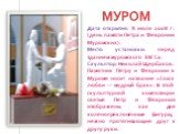 Дата открытия: 8 июля 2008 г. (день памяти Петра и Февронии Муромских). Место установки: перед зданием муромского ЗАГСа. Скульптор: Николай Щербаков. Памятник Петру и Февронии в Муроме носит название «Союз любви — мудрый брак». В этой скульптурной композиции святые Петр и Феврония изображены как две